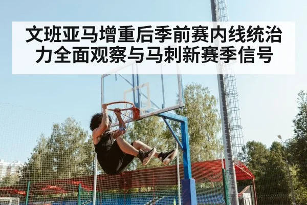 文班亚马增重后季前赛内线统治力全面观察与马刺新赛季信号